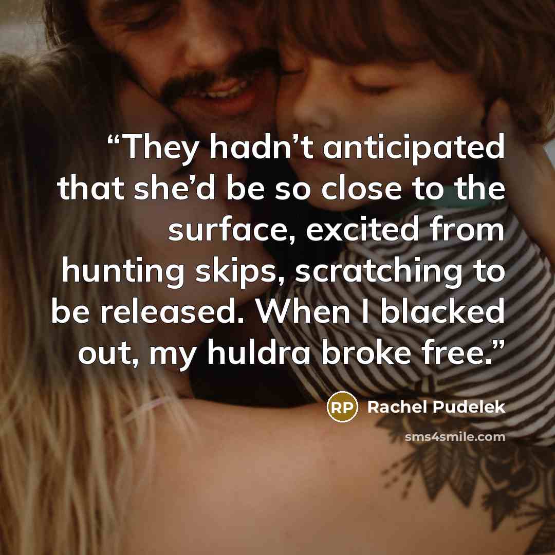 “They hadn’t anticipated that she’d be so close to the surface, excited from hunting skips, scratching to be released. When I blacked out, my huldra broke free.” quote by Rachel Pudelek