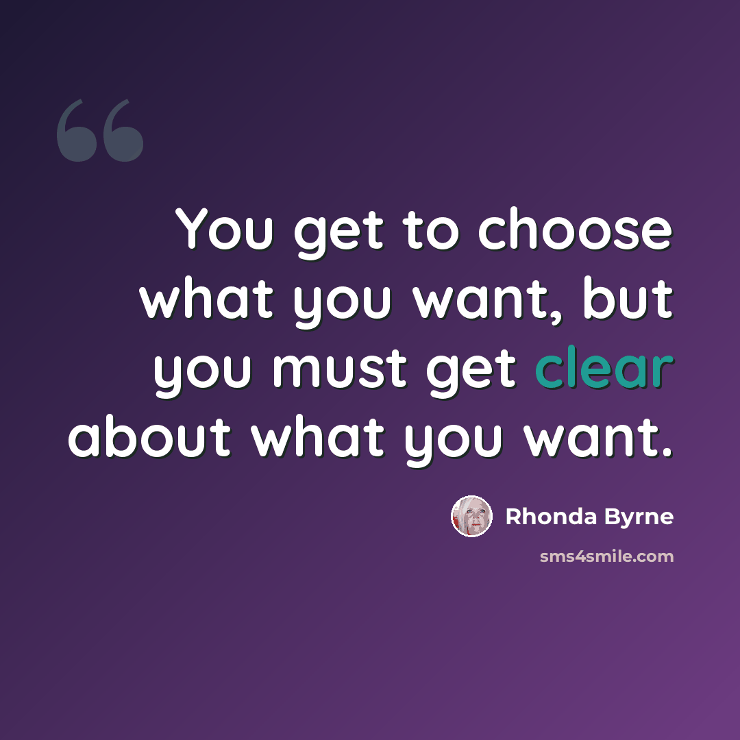 “You get to choose what you want, but you must get clear about what you want.” quote by Rhonda Byrne
