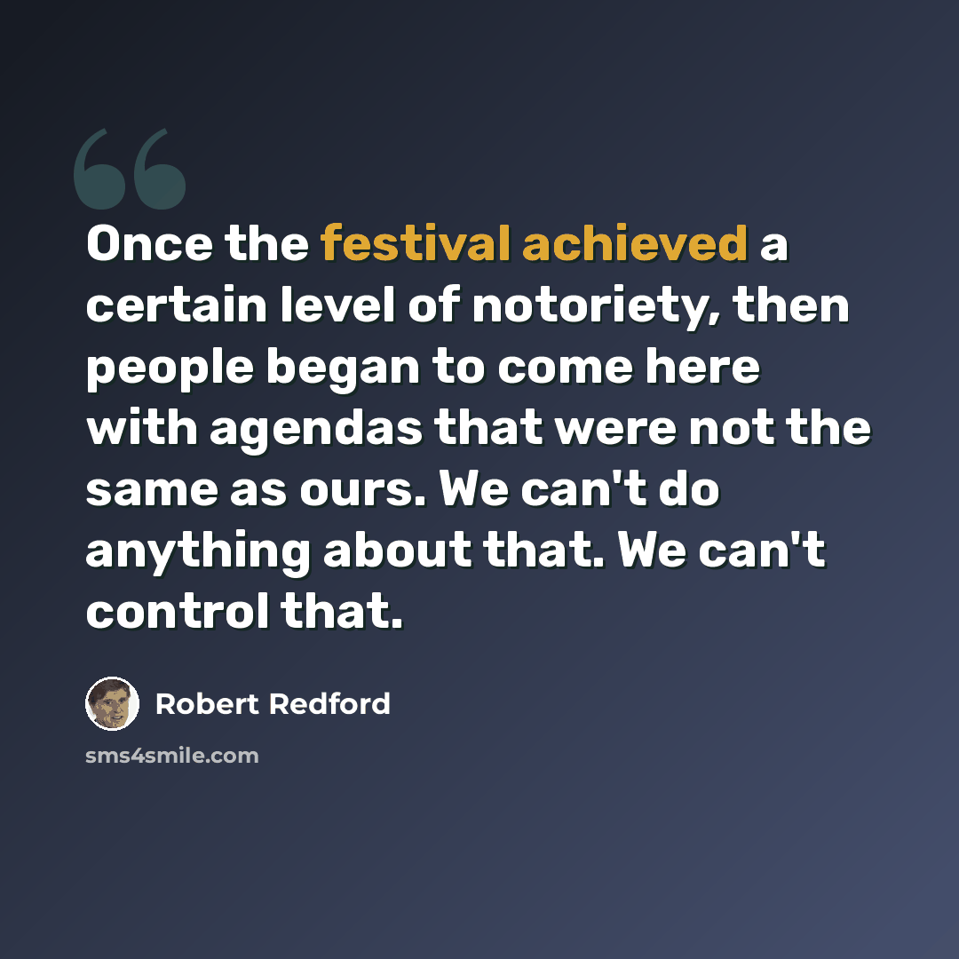 “Once the festival achieved a certain level of notoriety, then people began to come here with agendas that were not the same as ours. We can't do anything about that. We can't control that.” quote by Robert Redford
