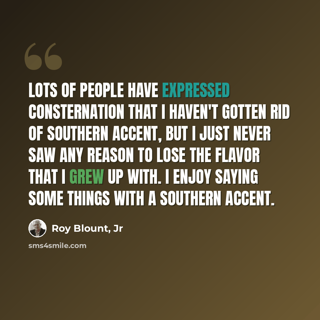 “Lots of people have expressed consternation that I haven't gotten rid of Southern accent, but I just never saw any reason to lose the flavor that I grew up with. I enjoy saying some things with a Southern accent.” quote by Roy Blount, Jr
