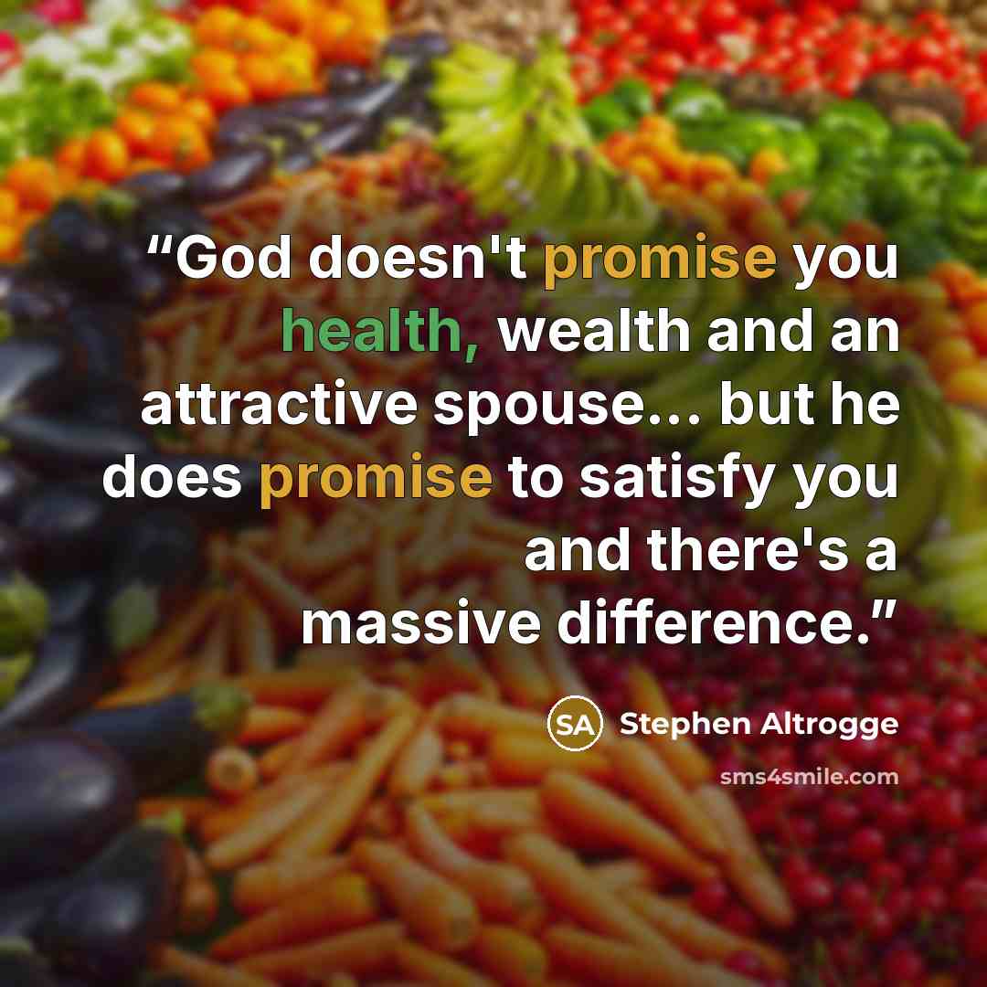 “God doesn't promise you health, wealth and an attractive spouse... but he does promise to satisfy you and there's a massive difference.” quote by Stephen Altrogge