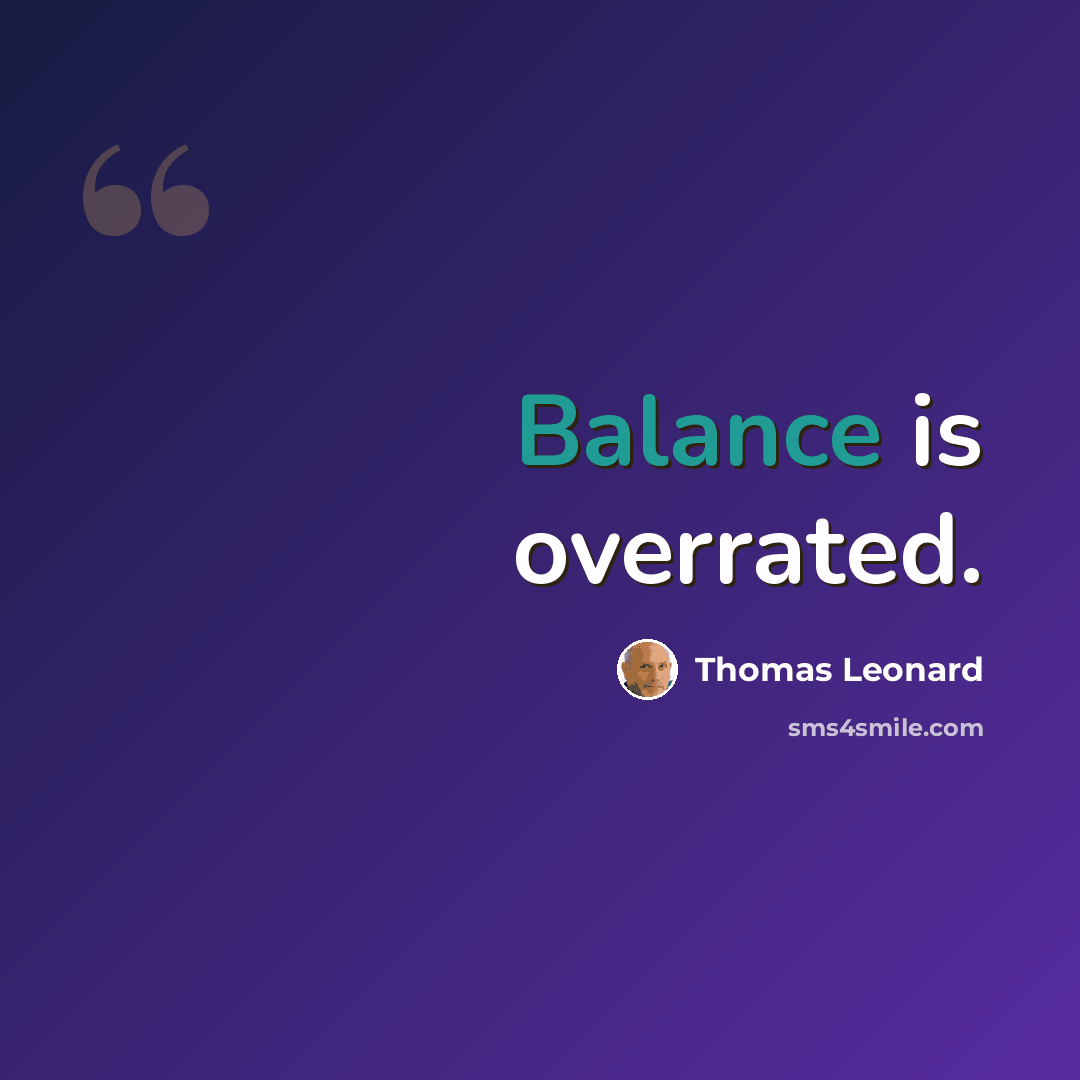 “Balance is overrated.” quote by Thomas Leonard