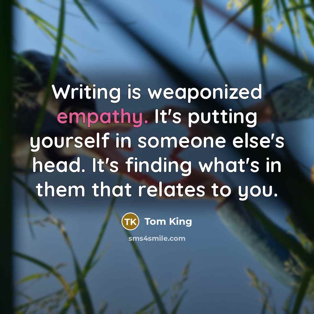 “Writing is weaponized empathy. It's putting yourself in someone else's head. It's finding what's in them that relates to you.” quote by Tom King