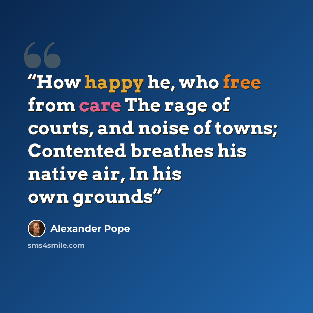 “How happy he, who free from care The rage of courts, and noise of towns; Contented breathes his native air, In his own grounds” quote by Alexander Pope