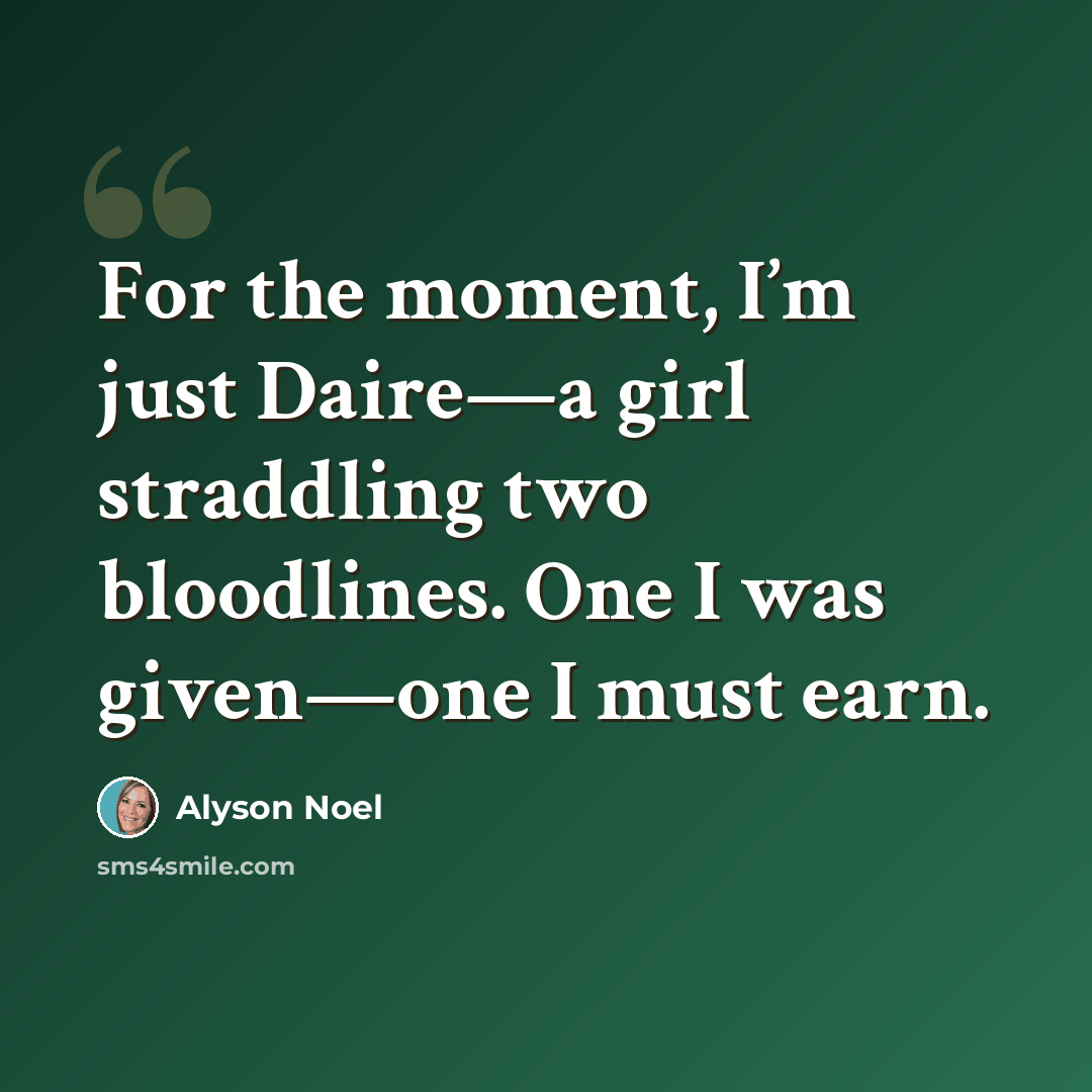 “For the moment, I’m just Daire—a girl straddling two bloodlines. One I was given—one I must earn.” quote by Alyson Noel