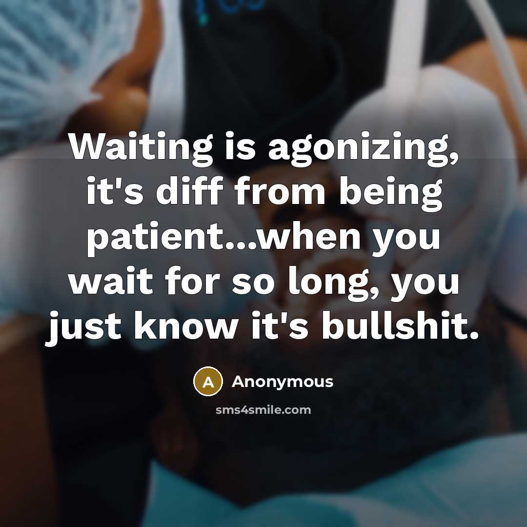 “Waiting is agonizing, it's diff from being patient...when you wait for so long, you just know it's bullshit.” quote by Anonymous