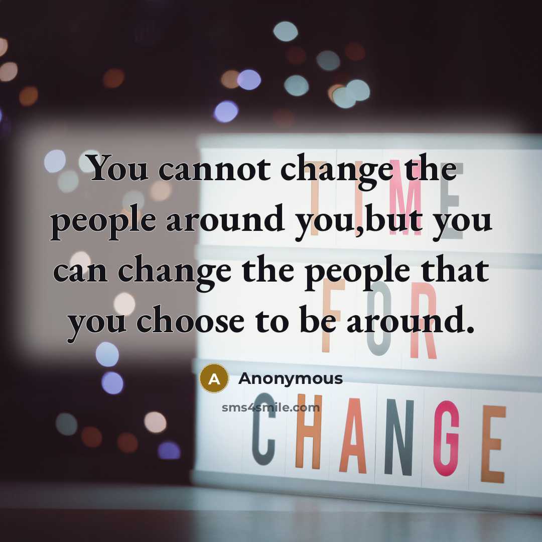 “You cannot change the people around you,but you can change the people that you choose to be around.” quote by Anonymous