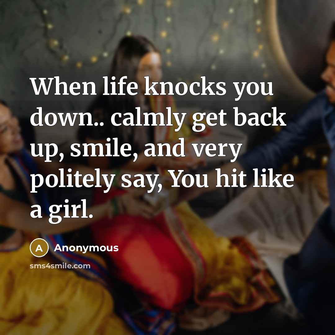“When life knocks you down.. calmly get back up, smile, and very politely say, You hit like a girl.” quote by Anonymous