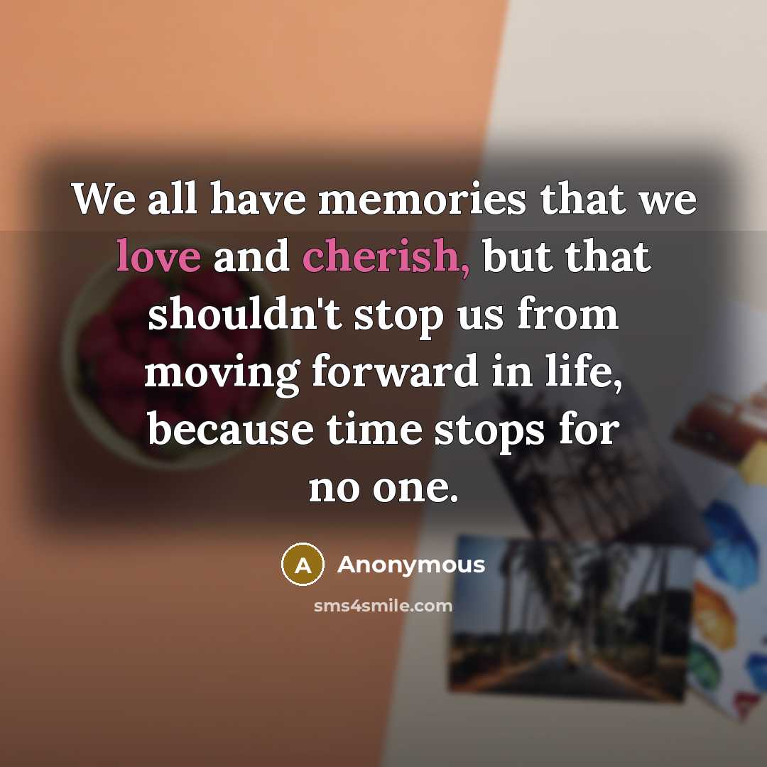 “We all have memories that we love and cherish, but that shouldn't stop us from moving forward in life, because time stops for no one.” quote by Anonymous