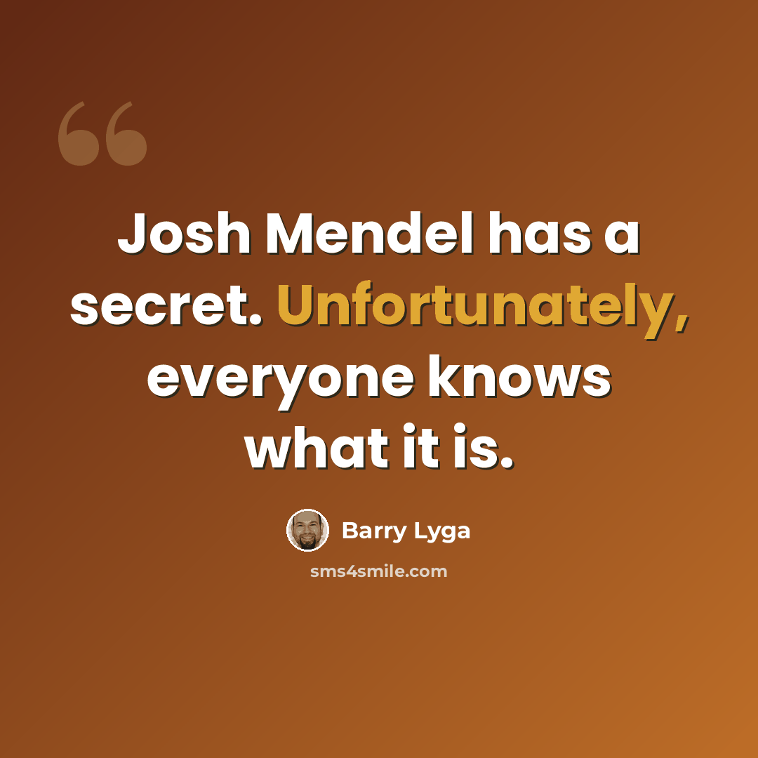 “Josh Mendel has a secret. Unfortunately, everyone knows what it is.” quote by Barry Lyga