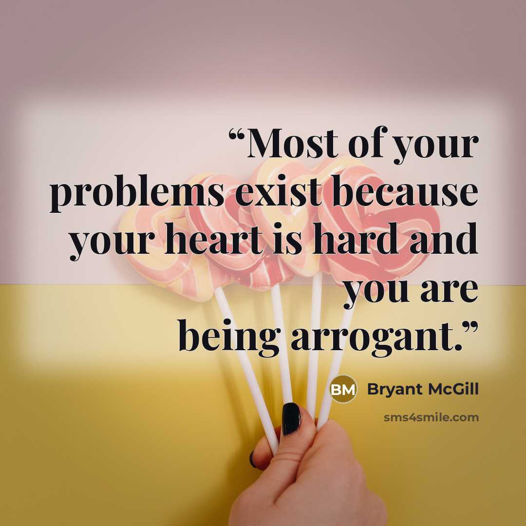 “Most of your problems exist because your heart is hard and you are being arrogant.” quote by Bryant McGill