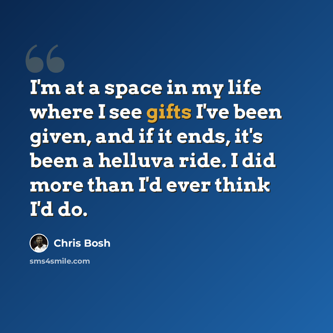 “I'm at a space in my life where I see gifts I've been given, and if it ends, it's been a helluva ride. I did more than I'd ever think I'd do.” quote by Chris Bosh