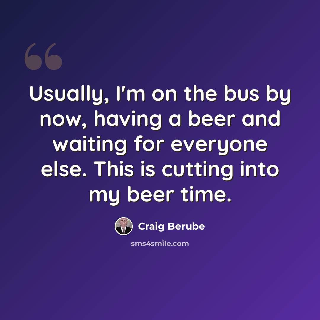 “Usually, I'm on the bus by now, having a beer and waiting for everyone else. This is cutting into my beer time.” quote by Craig Berube