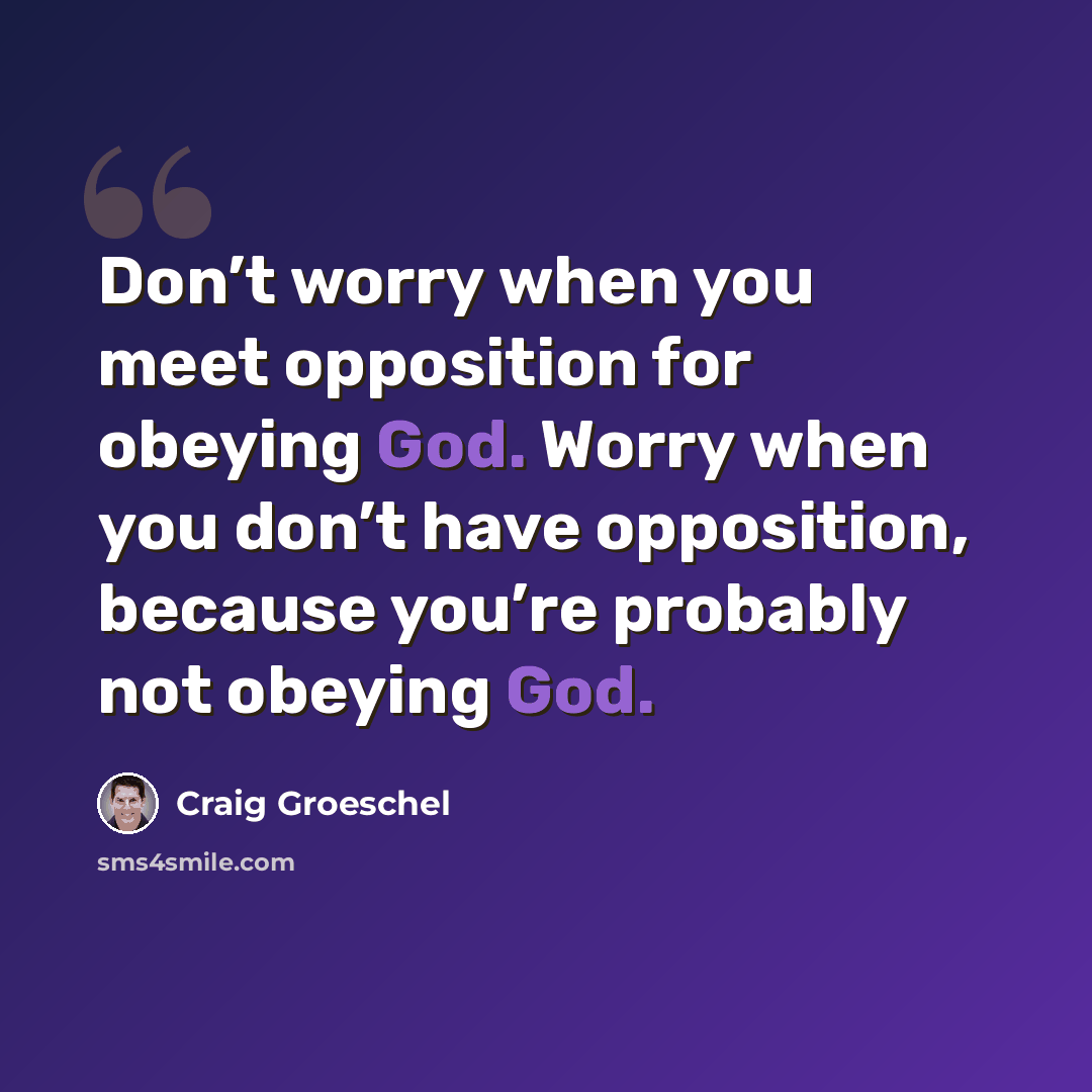“Don’t worry when you meet opposition for obeying God. Worry when you don’t have opposition, because you’re probably not obeying God.” quote by Craig Groeschel