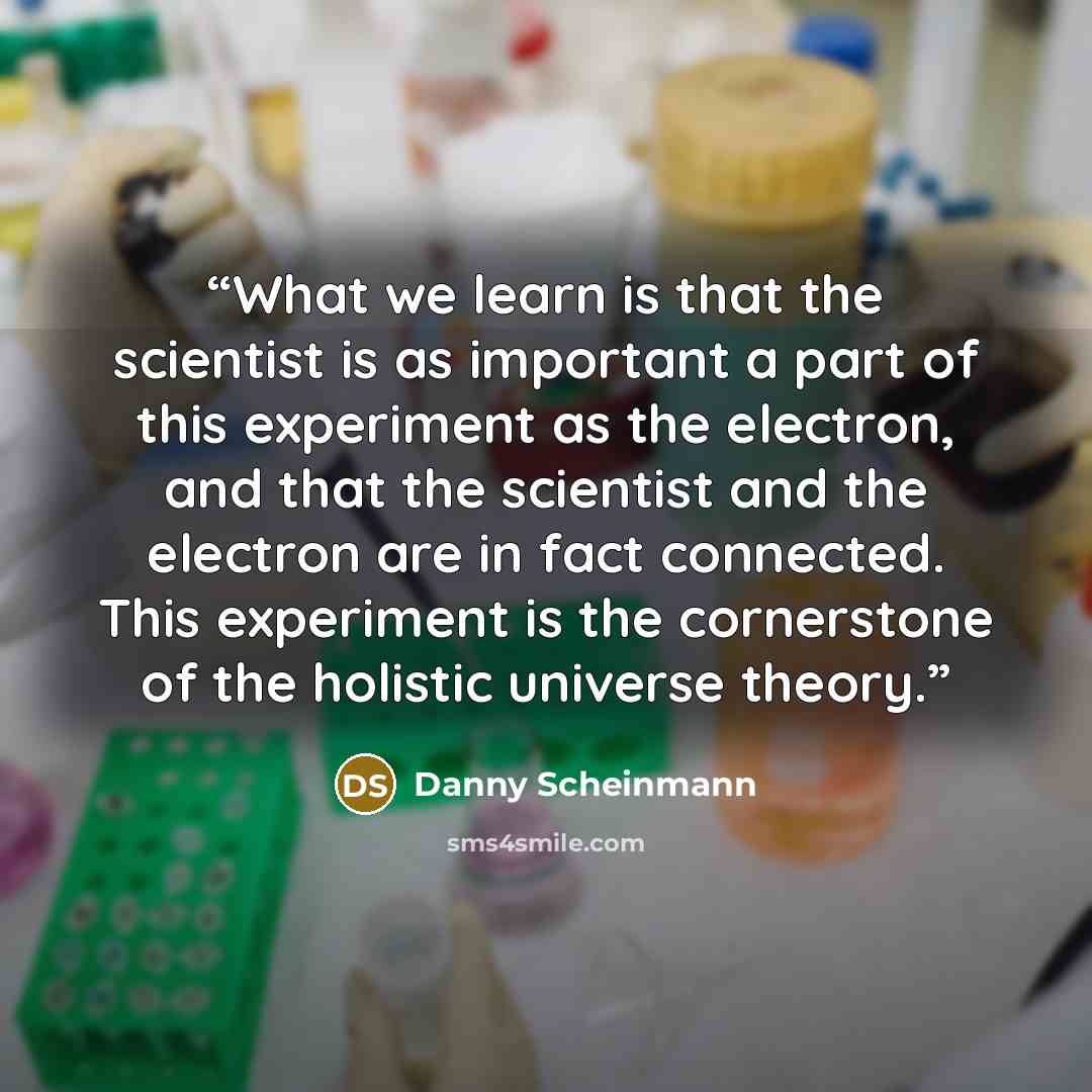 “What we learn is that the scientist is as important a part of this experiment as the electron, and that the scientist and the electron are in fact connected. This experiment is the cornerstone of the holistic universe theory.” quote by Danny Scheinmann