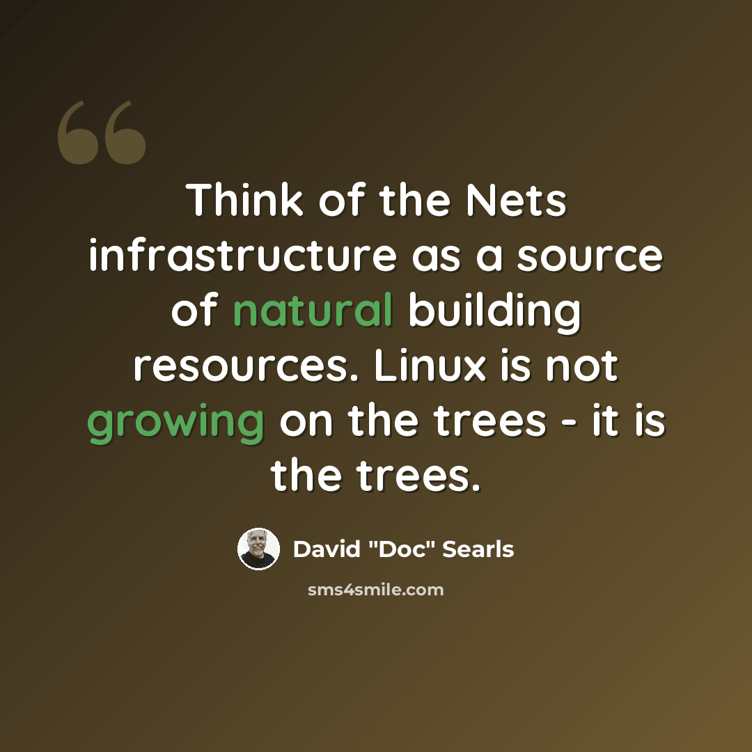 “Think of the Nets infrastructure as a source of natural building resources. Linux is not growing on the trees - it is the trees.” quote by David "Doc" Searls