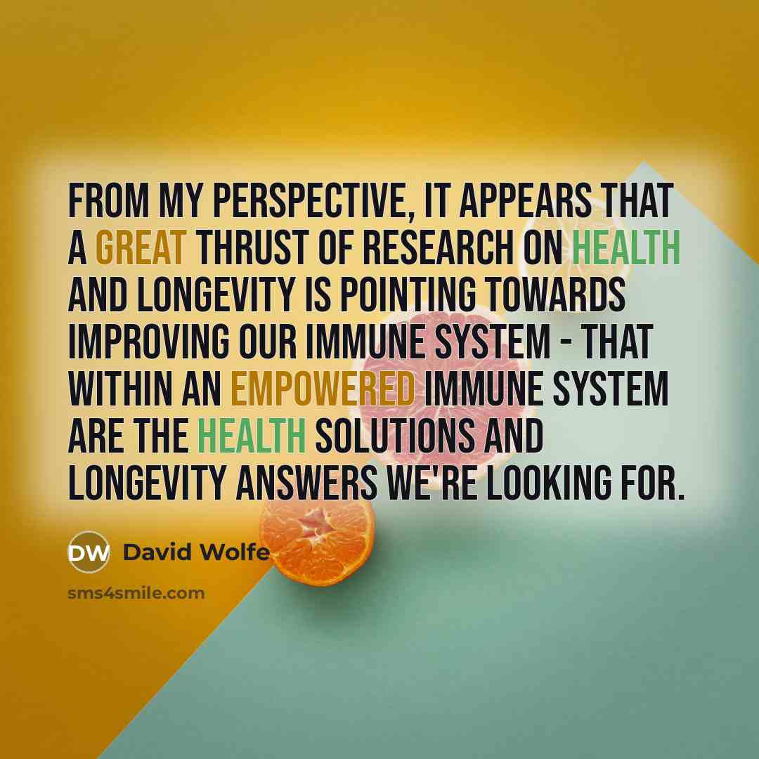 “From my perspective, it appears that a great thrust of research on health and longevity is pointing towards improving our immune system - that within an empowered immune system are the health solutions and longevity answers we're looking for.” quote by David Wolfe