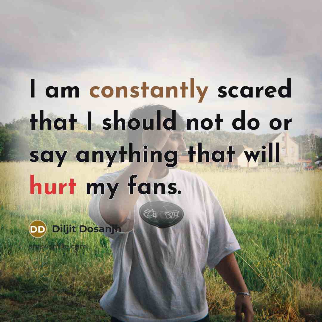 “I am constantly scared that I should not do or say anything that will hurt my fans.” quote by Diljit Dosanjh