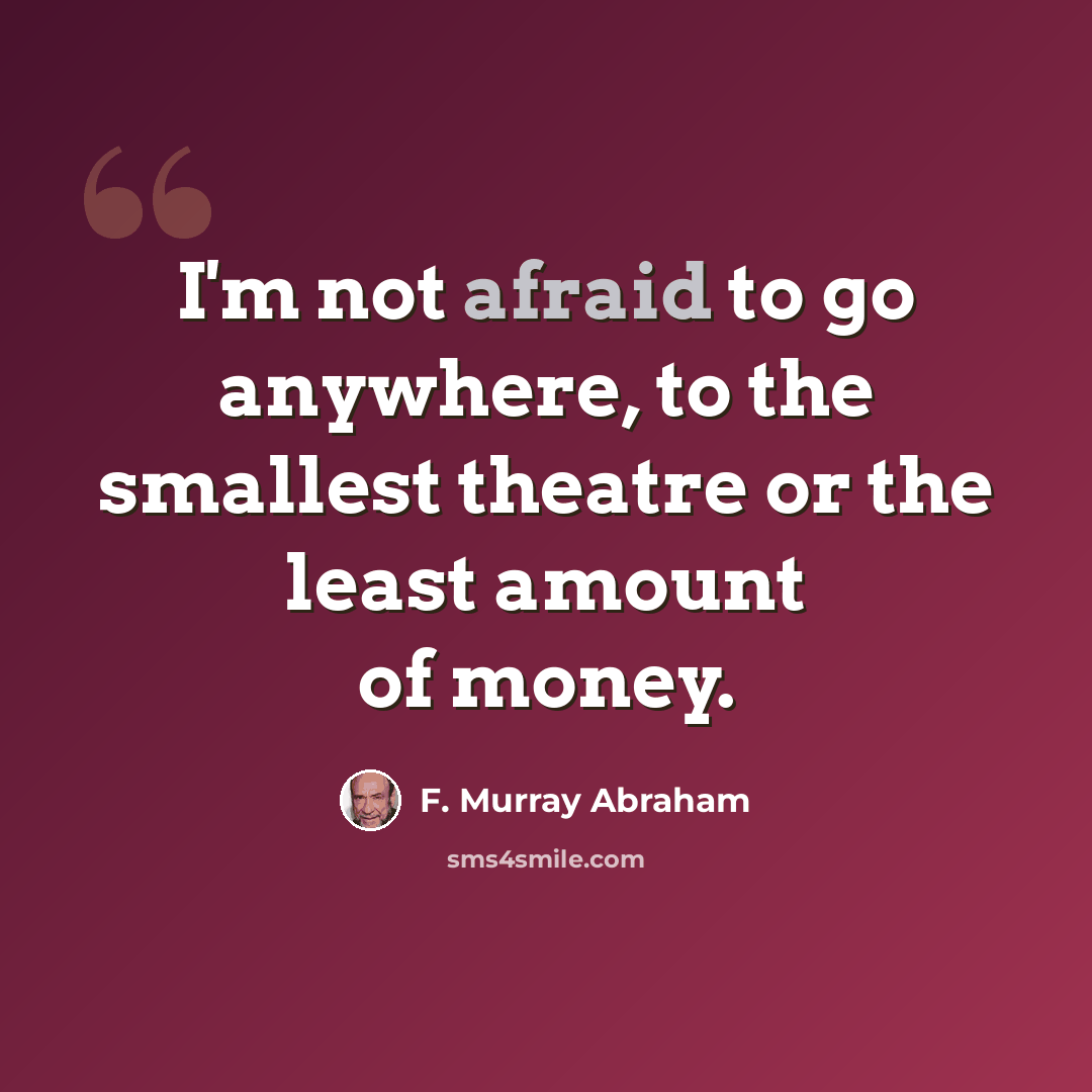 “I'm not afraid to go anywhere, to the smallest theatre or the least amount of money.” quote by F. Murray Abraham