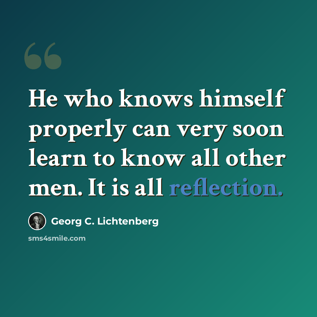 “He who knows himself properly can very soon learn to know all other men. It is all reflection.” quote by Georg C. Lichtenberg