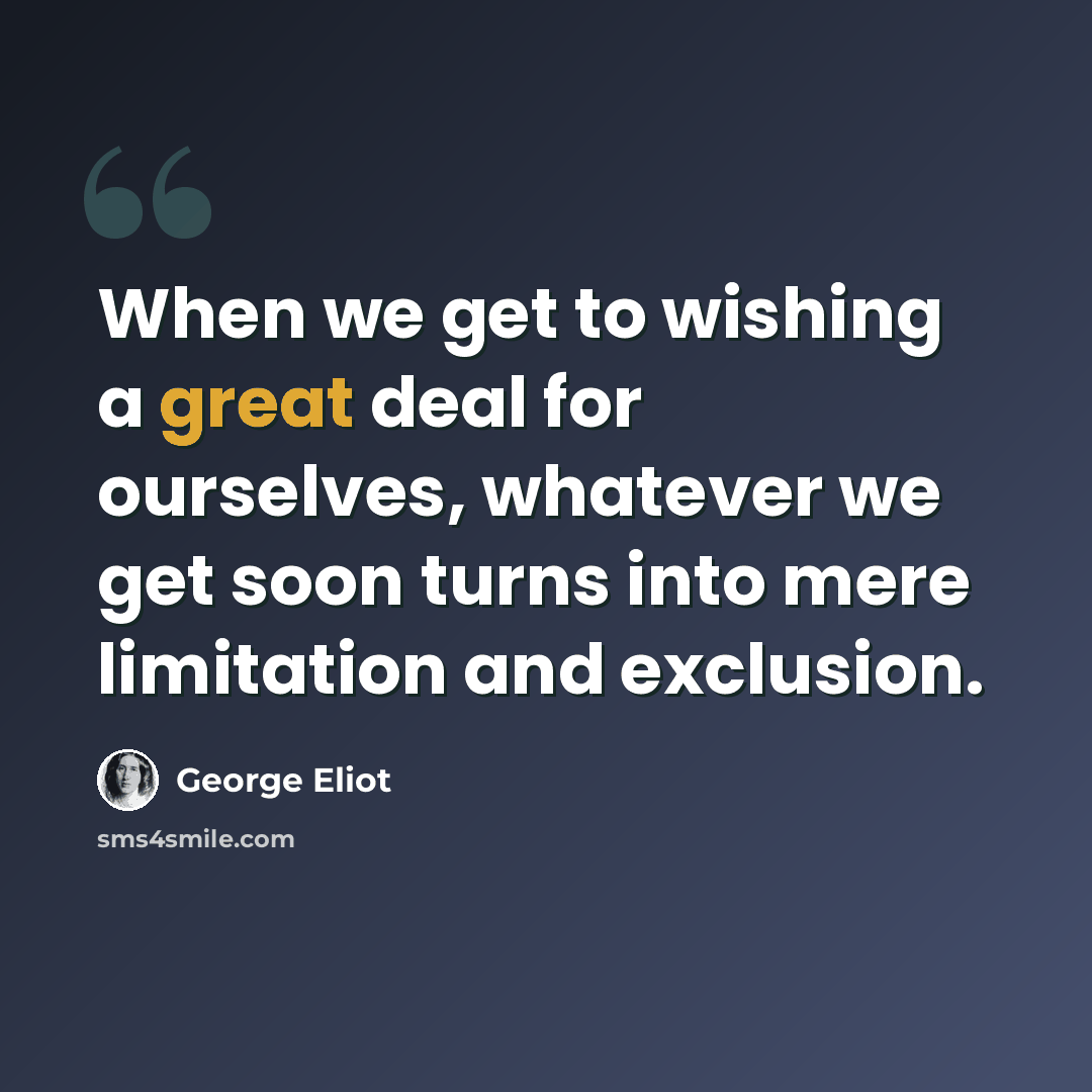 “When we get to wishing a great deal for ourselves, whatever we get soon turns into mere limitation and exclusion.” quote by George Eliot