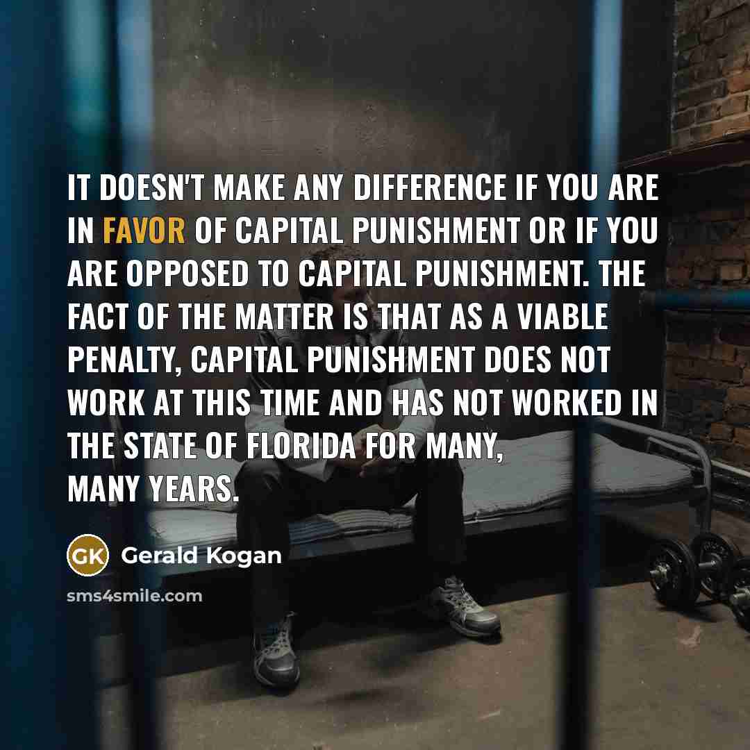 “It doesn't make any difference if you are in favor of capital punishment or if you are opposed to capital punishment. The fact of the matter is that as a viable penalty, capital punishment does not work at this time and has not worked in the State of Florida for many, many years.” quote by Gerald Kogan