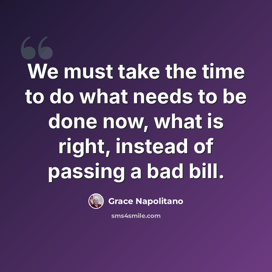“We must take the time to do what needs to be done now, what is right, instead of passing a bad bill.” quote by Grace Napolitano