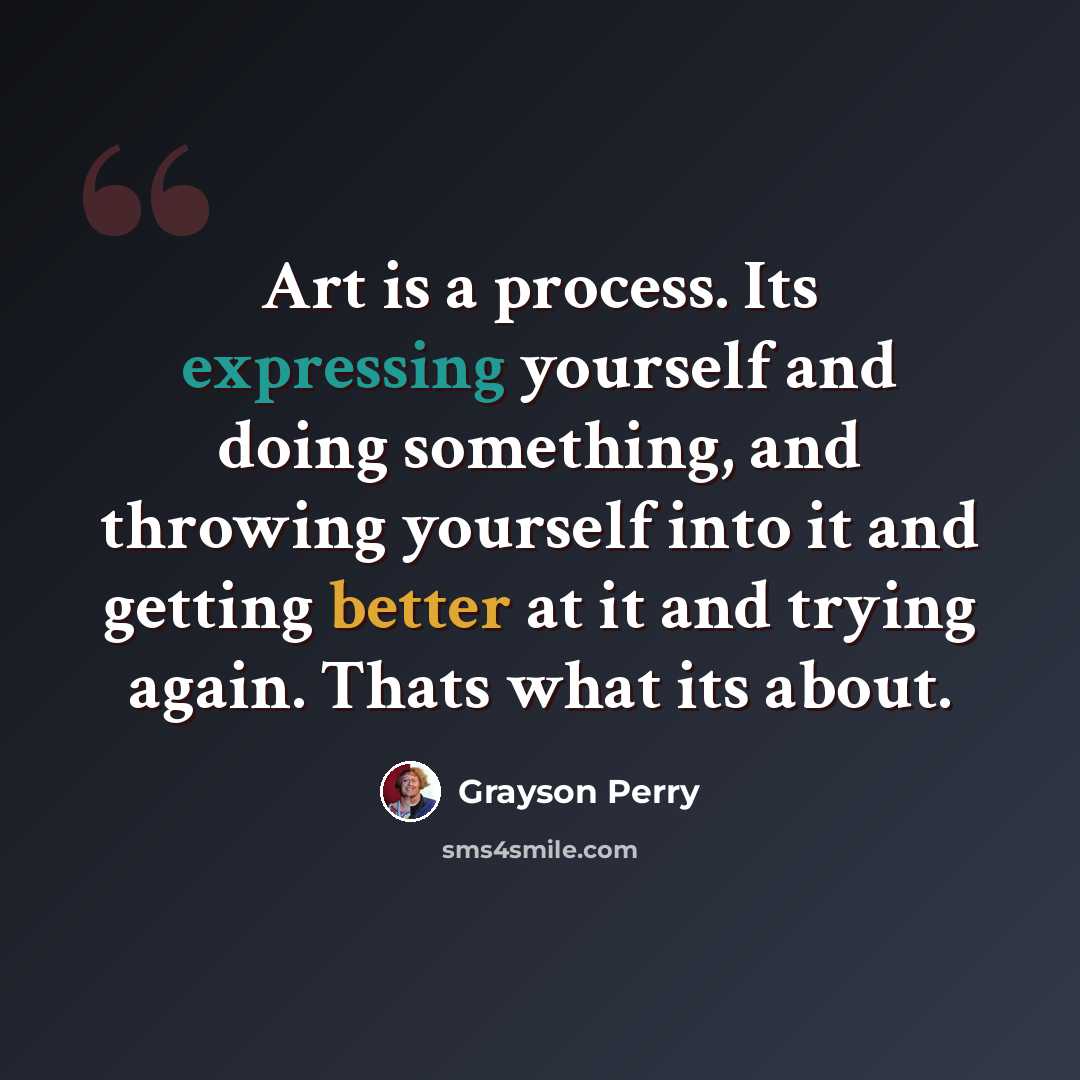 “Art is a process. Its expressing yourself and doing something, and throwing yourself into it and getting better at it and trying again. Thats what its about.” quote by Grayson Perry