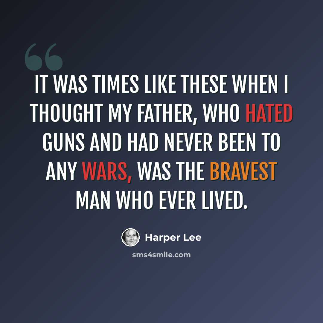 “It was times like these when I thought my father, who hated guns and had never been to any wars, was the bravest man who ever lived.” quote by Harper Lee
