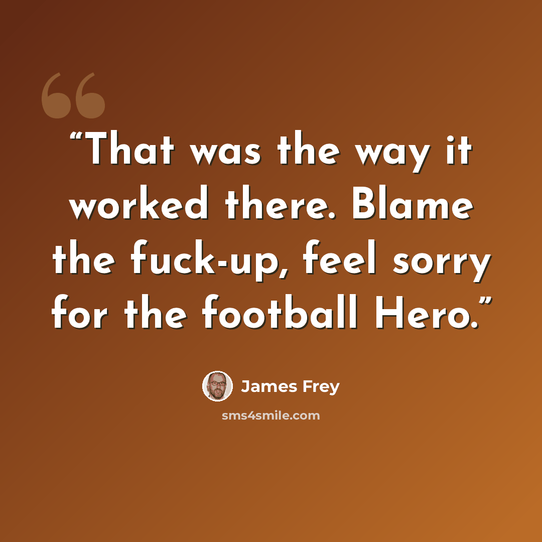 “That was the way it worked there. Blame the fuck-up, feel sorry for the football Hero.” quote by James Frey