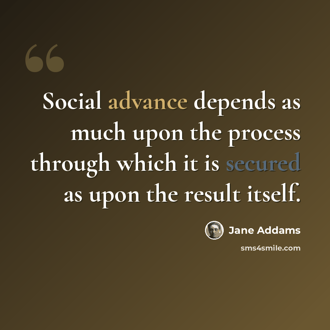 “Social advance depends as much upon the process through which it is secured as upon the result itself.” quote by Jane Addams