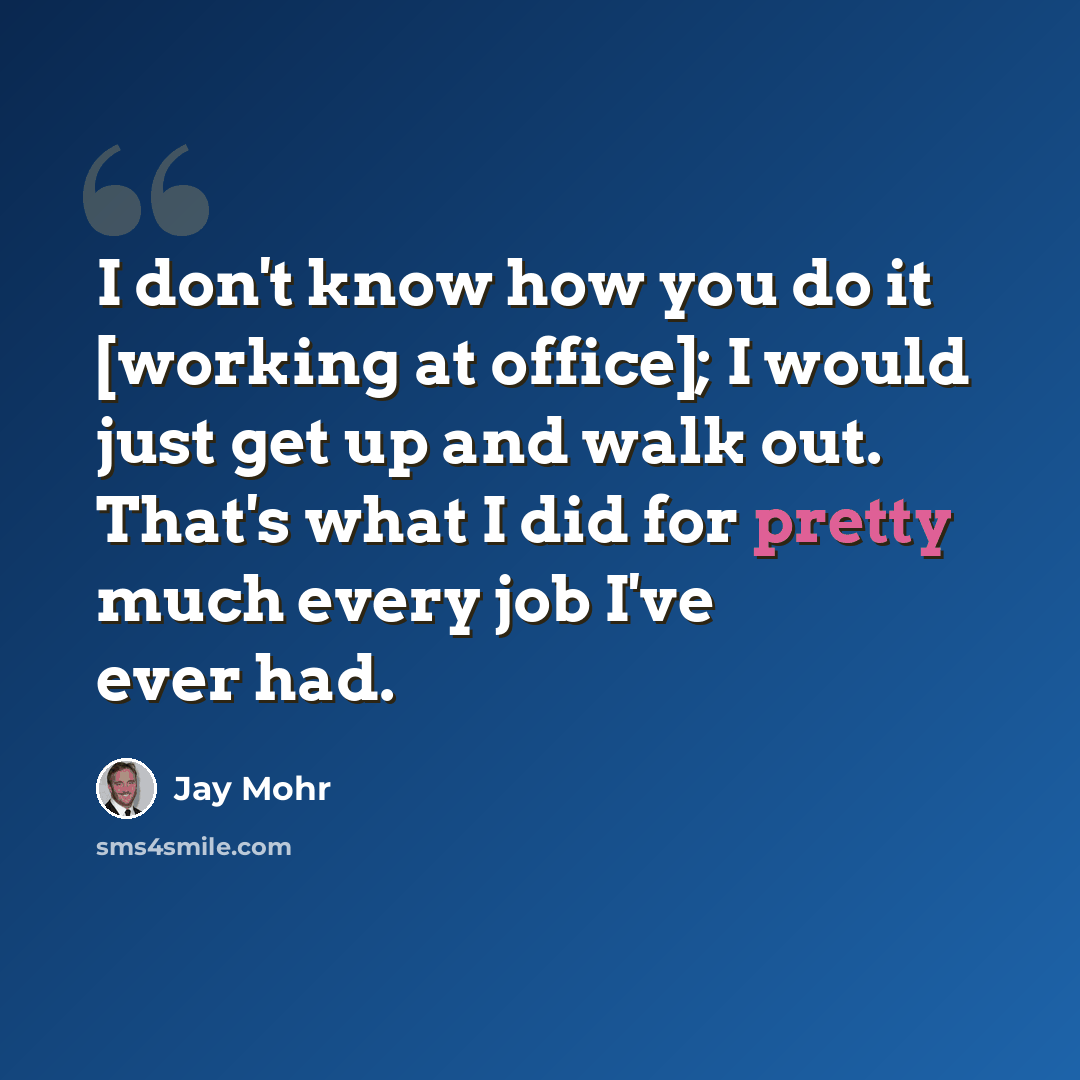 “I don't know how you do it [working at office]; I would just get up and walk out. That's what I did for pretty much every job I've ever had.” quote by Jay Mohr