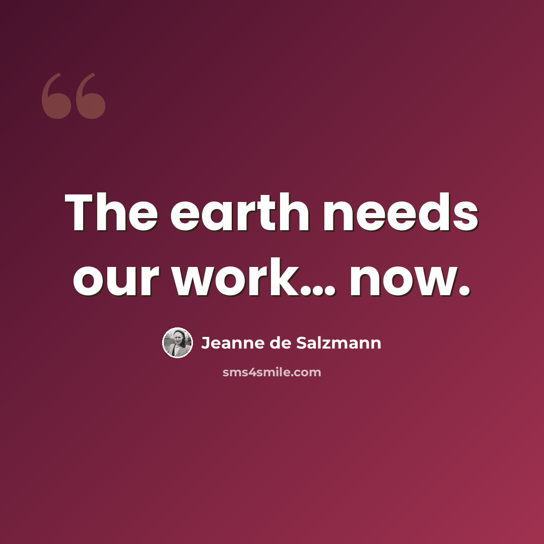 “The earth needs our work… now.” quote by Jeanne de Salzmann
