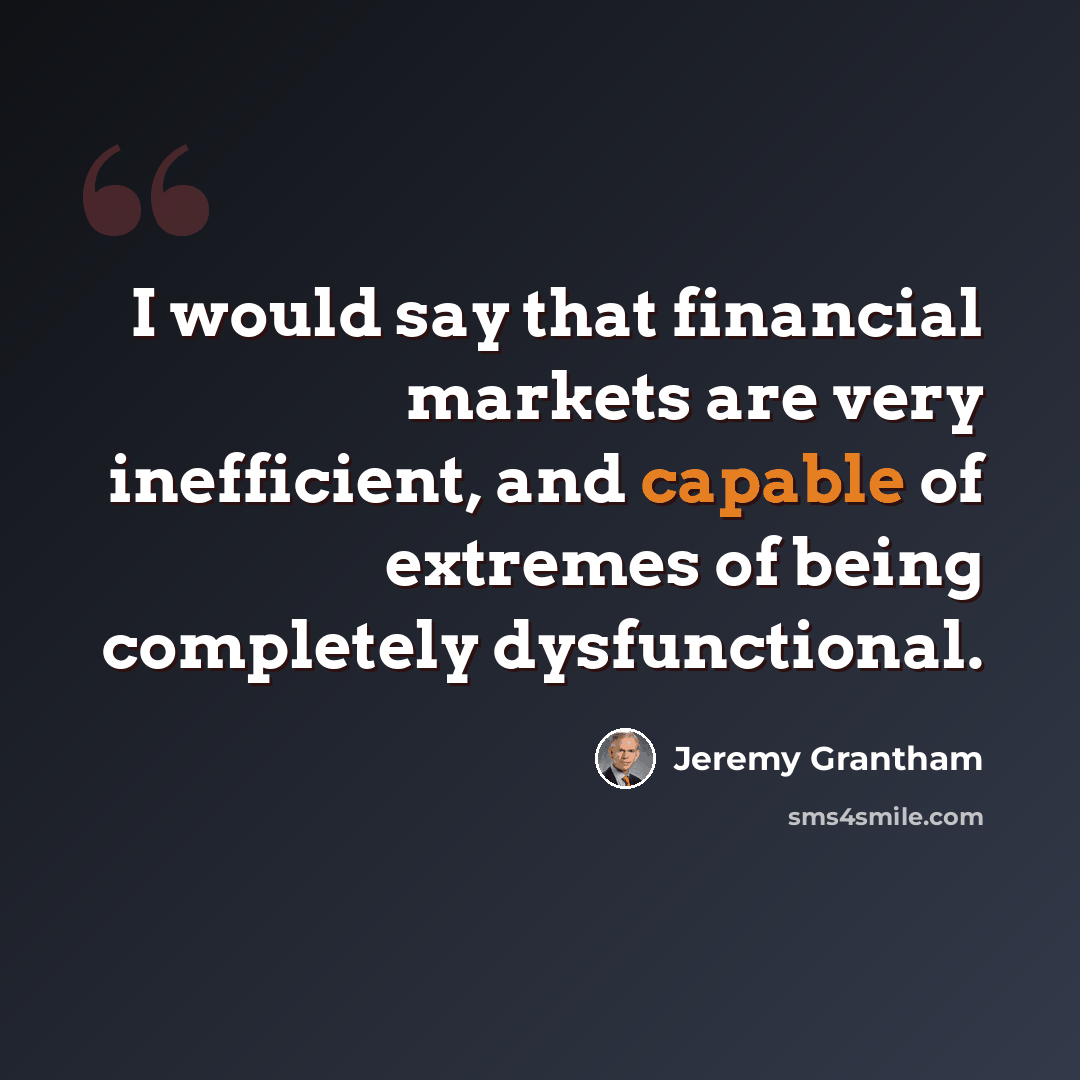 “I would say that financial markets are very inefficient, and capable of extremes of being completely dysfunctional.” quote by Jeremy Grantham