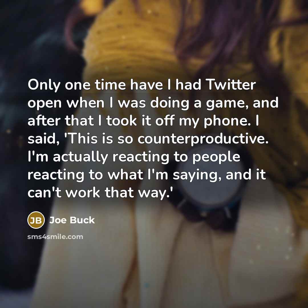 “Only one time have I had Twitter open when I was doing a game, and after that I took it off my phone. I said, 'This is so counterproductive. I'm actually reacting to people reacting to what I'm saying, and it can't work that way.'” quote by Joe Buck