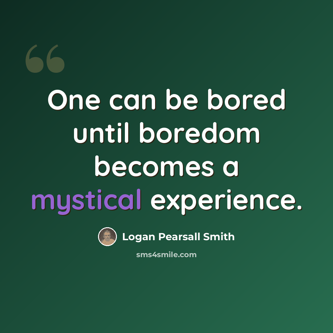 “One can be bored until boredom becomes a mystical experience.” quote by Logan Pearsall Smith