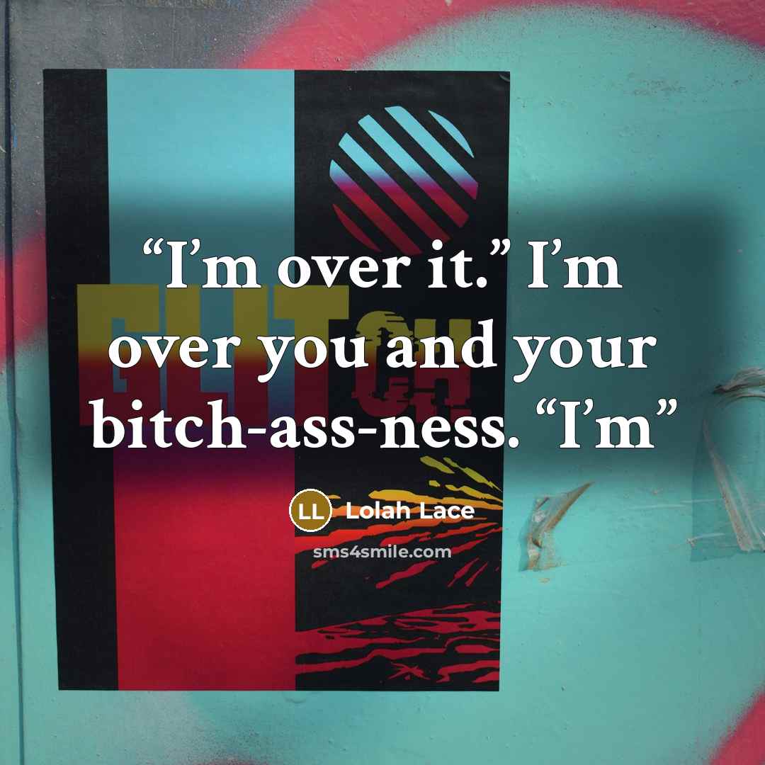 “I’m over it.” I’m over you and your bitch-ass-ness. “I’m” quote by Lolah Lace