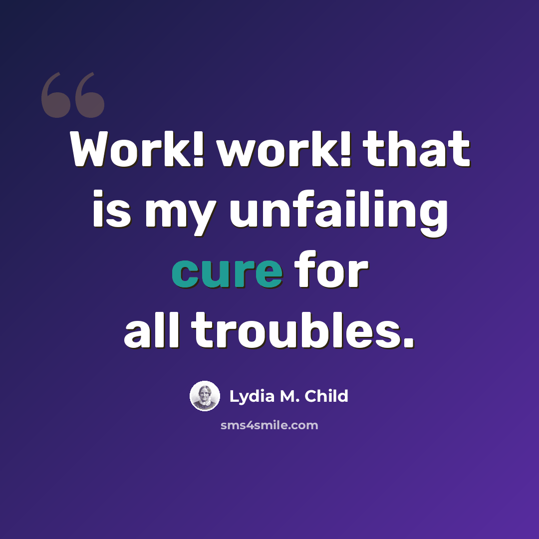 “Work! work! that is my unfailing cure for all troubles.” quote by Lydia M. Child