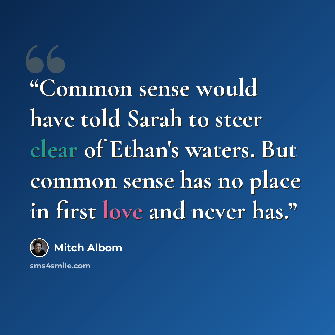 “Common sense would have told Sarah to steer clear of Ethan's waters. But common sense has no place in first love and never has.” quote by Mitch Albom