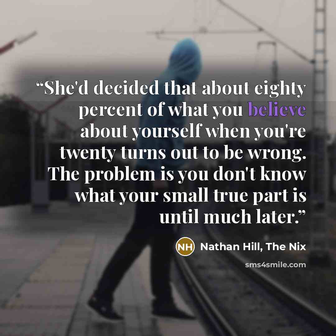 “She'd decided that about eighty percent of what you believe about yourself when you're twenty turns out to be wrong. The problem is you don't know what your small true part is until much later.” quote by Nathan Hill, The Nix