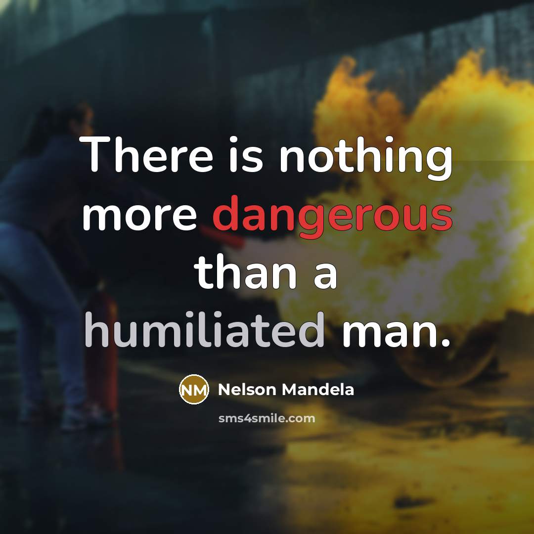“There is nothing more dangerous than a humiliated man.” quote by Nelson Mandela