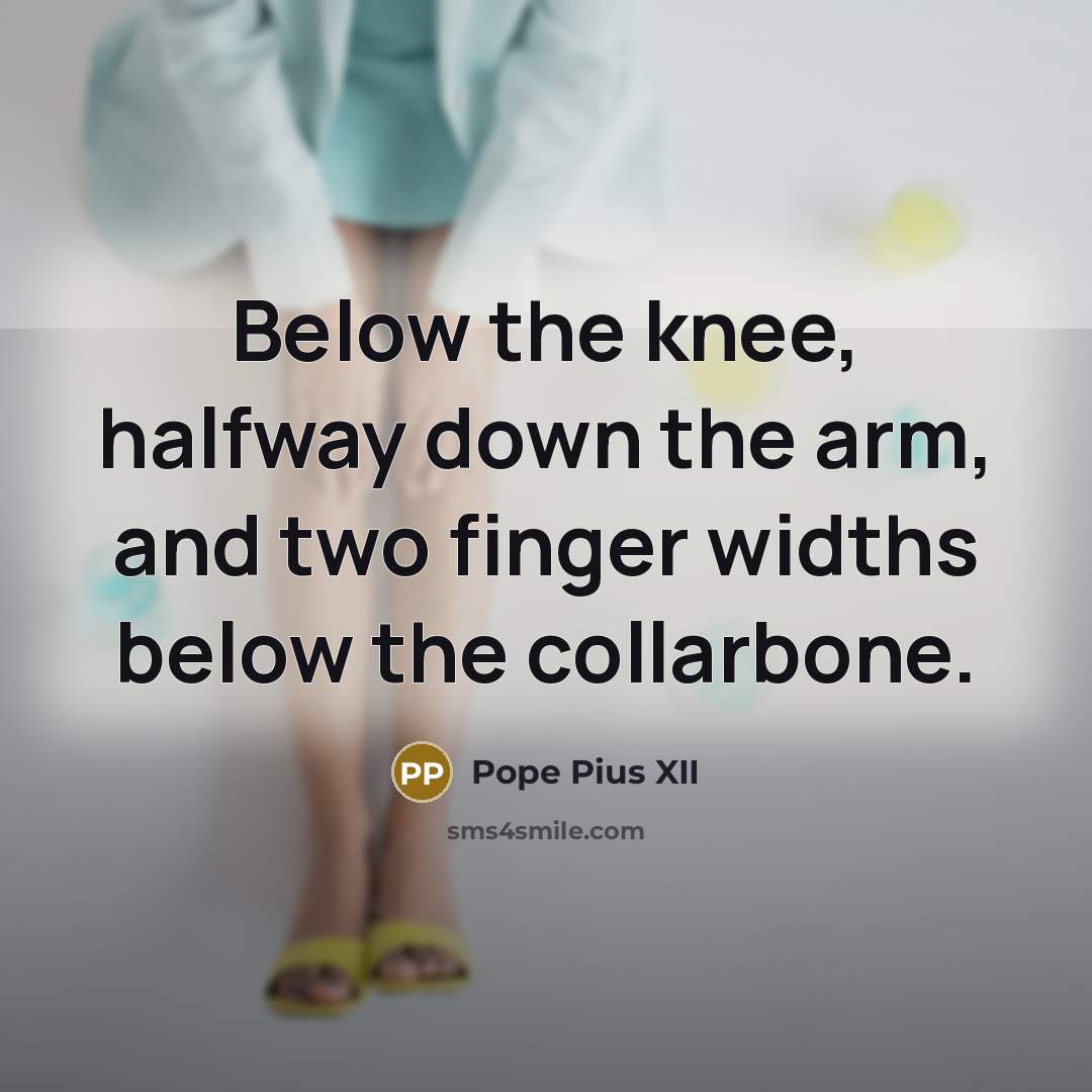 “Below the knee, halfway down the arm, and two finger widths below the collarbone.” quote by Pope Pius XII