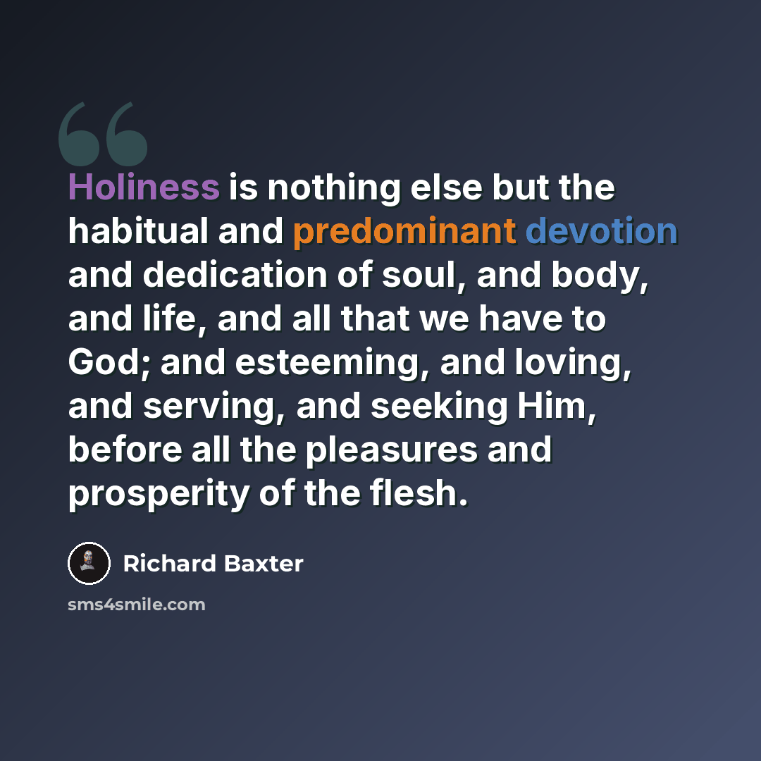 “Holiness is nothing else but the habitual and predominant devotion and dedication of soul, and body, and life, and all that we have to God; and esteeming, and loving, and serving, and seeking Him, before all the pleasures and prosperity of the flesh.” quote by Richard Baxter