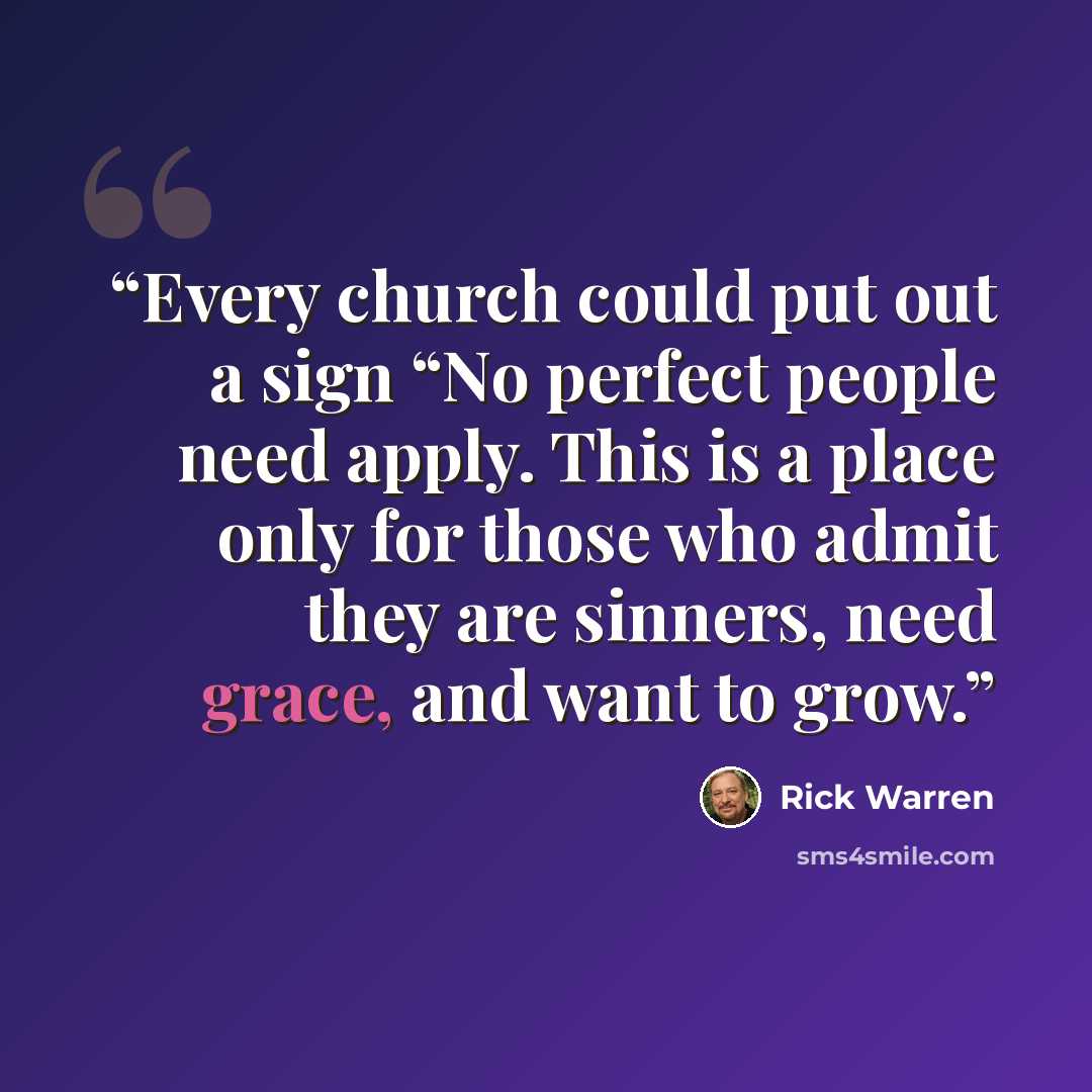 “Every church could put out a sign “No perfect people need apply. This is a place only for those who admit they are sinners, need grace, and want to grow.” quote by Rick Warren