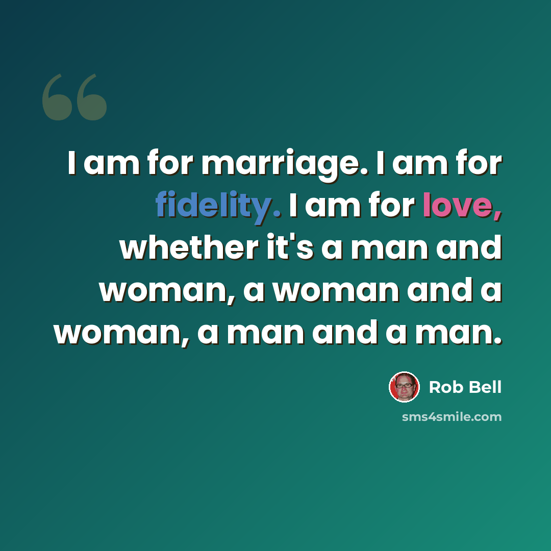 “I am for marriage. I am for fidelity. I am for love, whether it's a man and woman, a woman and a woman, a man and a man.” quote by Rob Bell