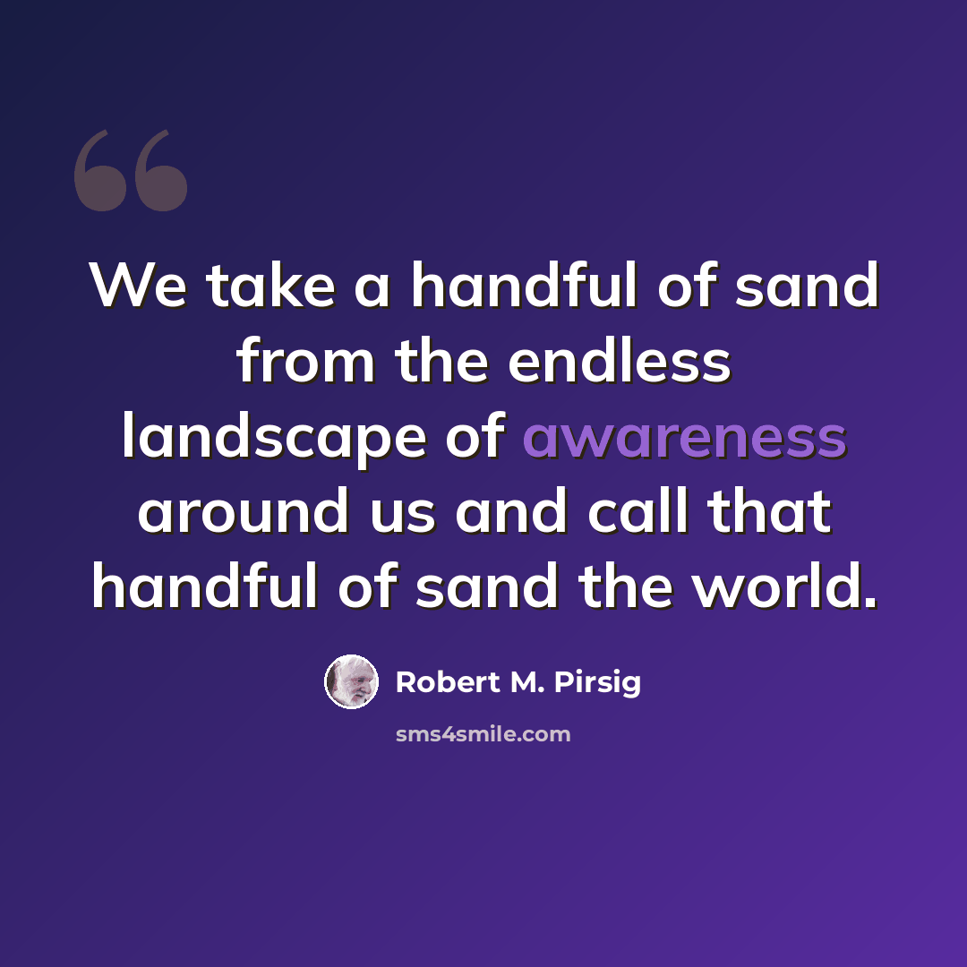 “We take a handful of sand from the endless landscape of awareness around us and call that handful of sand the world.” quote by Robert M. Pirsig