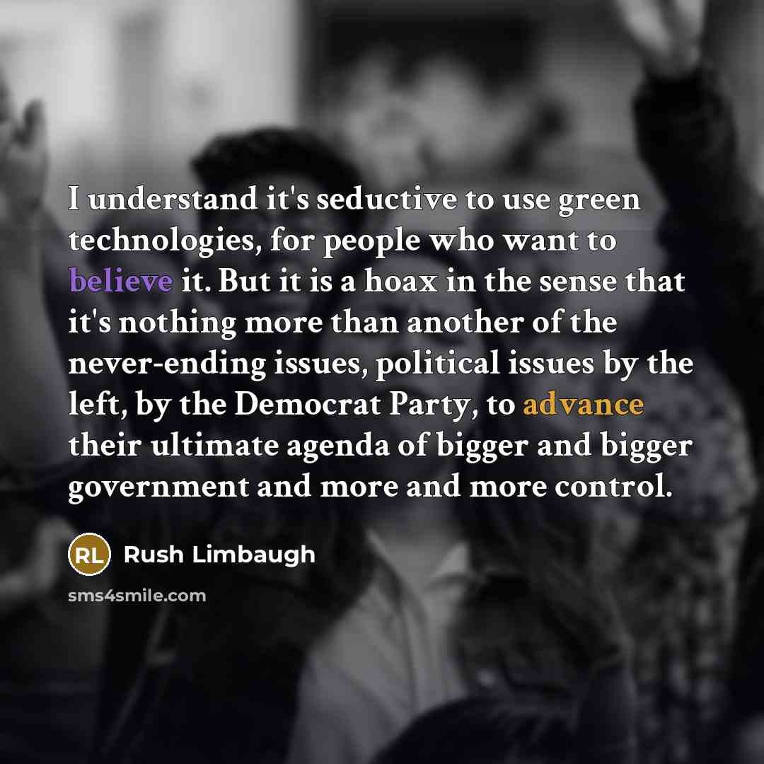 “I understand it's seductive to use green technologies, for people who want to believe it. But it is a hoax in the sense that it's nothing more than another of the never-ending issues, political issues by the left, by the Democrat Party, to advance their ultimate agenda of bigger and bigger…” quote by Rush Limbaugh