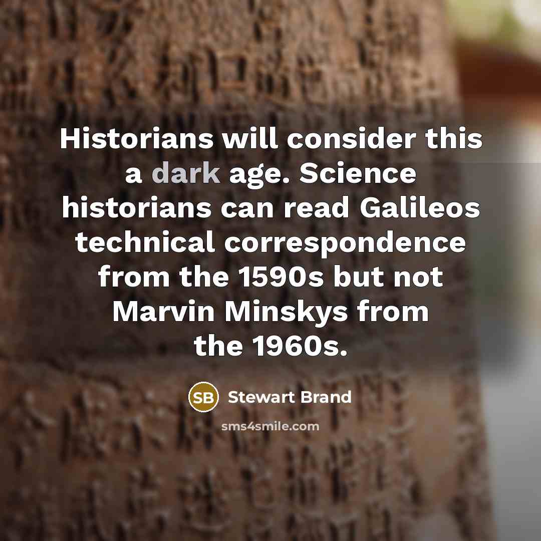 “Historians will consider this a dark age. Science historians can read Galileos technical correspondence from the 1590s but not Marvin Minskys from the 1960s.” quote by Stewart Brand