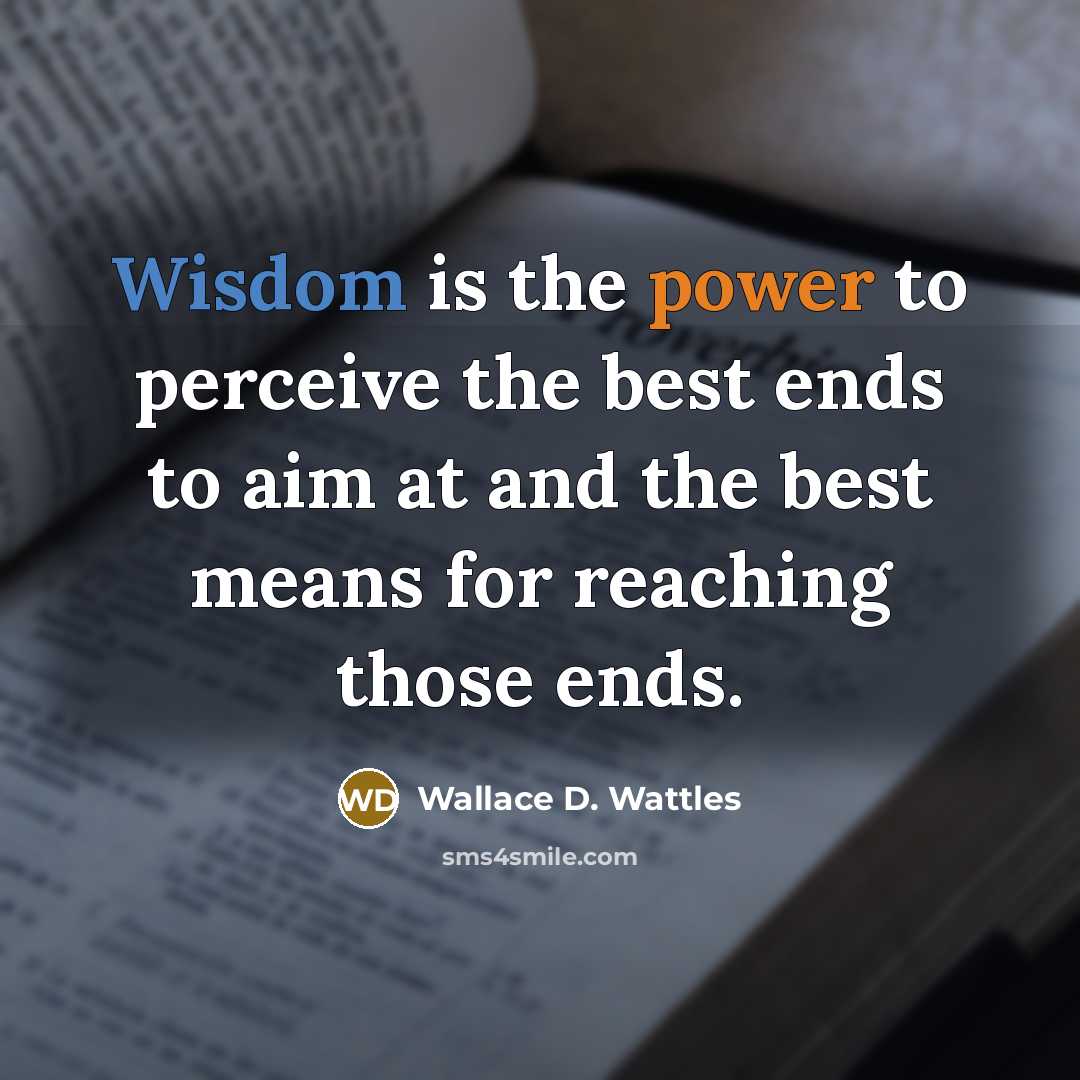 “Wisdom is the power to perceive the best ends to aim at and the best means for reaching those ends.” quote by Wallace D. Wattles