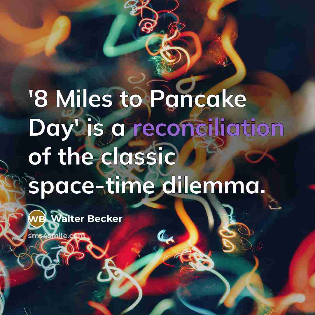 “'8 Miles to Pancake Day' is a reconciliation of the classic space-time dilemma.” quote by Walter Becker
